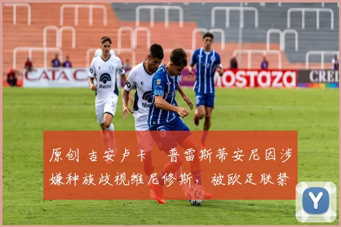 原创 吉安卢卡・普雷斯蒂安尼因涉嫌种族歧视维尼修斯，被欧足联禁赛