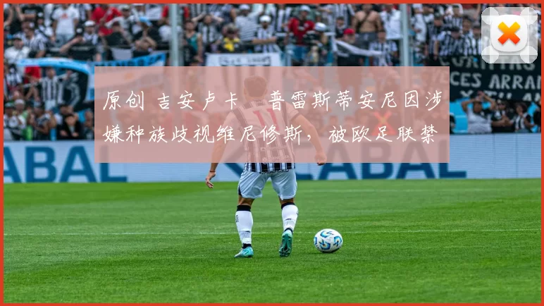 原创 吉安卢卡・普雷斯蒂安尼因涉嫌种族歧视维尼修斯，被欧足联禁赛