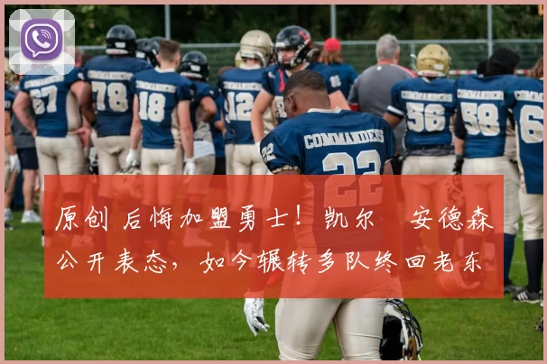 原创 后悔加盟勇士！凯尔・安德森公开表态，如今辗转多队终回老东家