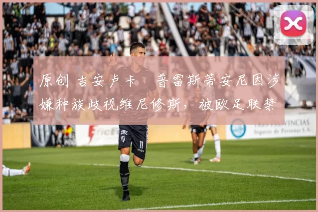 原创 吉安卢卡・普雷斯蒂安尼因涉嫌种族歧视维尼修斯，被欧足联禁赛