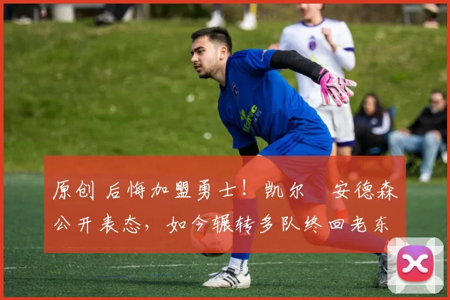 原创 后悔加盟勇士！凯尔・安德森公开表态，如今辗转多队终回老东家