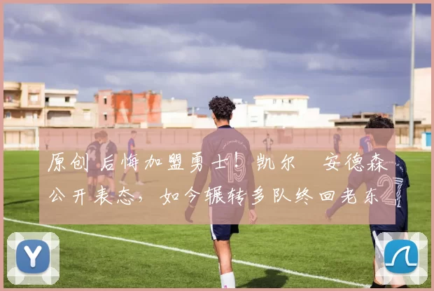 原创 后悔加盟勇士!凯尔・安德森公开表态,如今辗转多队终回老东家