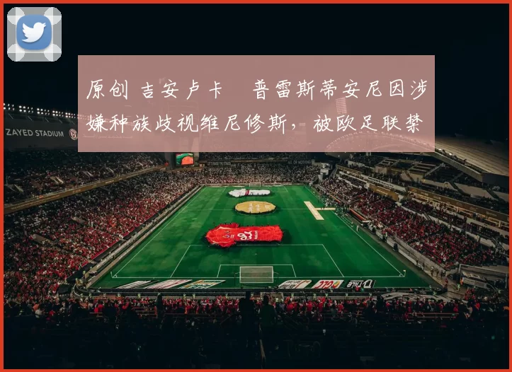 原创 吉安卢卡・普雷斯蒂安尼因涉嫌种族歧视维尼修斯，被欧足联禁赛