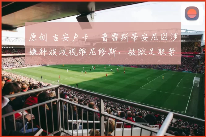 原创 吉安卢卡・普雷斯蒂安尼因涉嫌种族歧视维尼修斯，被欧足联禁赛