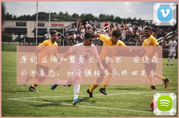 原创 后悔加盟勇士！凯尔・安德森公开表态，如今辗转多队终回老东家