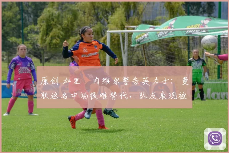 原创 加里・内维尔警告英力士:曼联这名中场很难替代,队友表现被赞 “离谱”