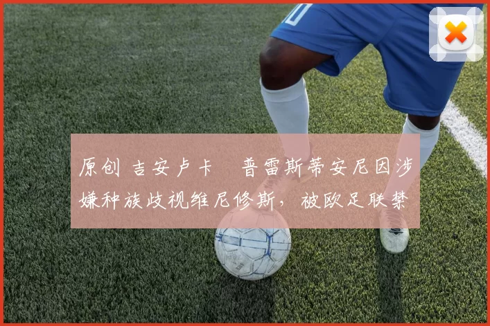 原创 吉安卢卡・普雷斯蒂安尼因涉嫌种族歧视维尼修斯,被欧足联禁赛