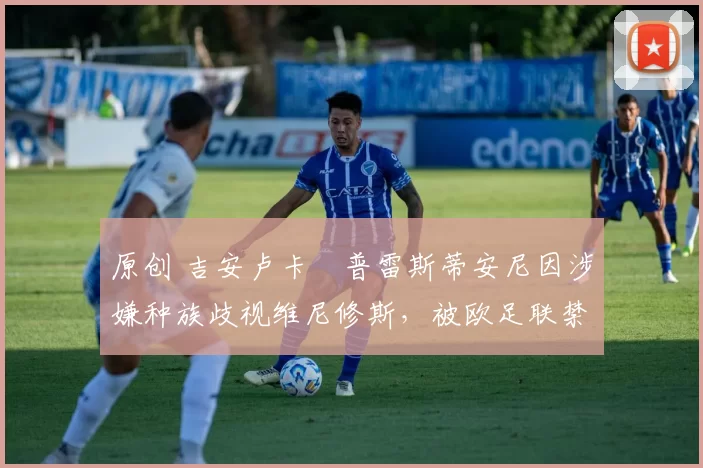 原创 吉安卢卡・普雷斯蒂安尼因涉嫌种族歧视维尼修斯，被欧足联禁赛