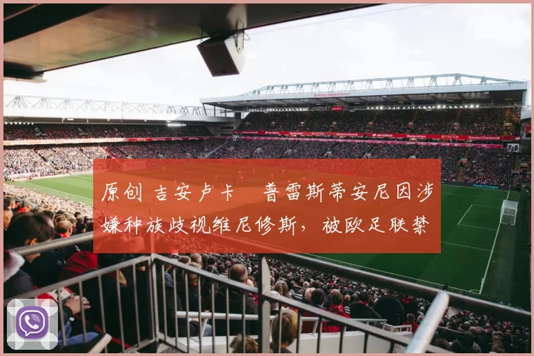 原创 吉安卢卡・普雷斯蒂安尼因涉嫌种族歧视维尼修斯，被欧足联禁赛