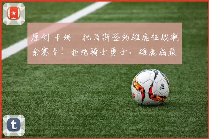 原创 卡姆・托马斯签约雄鹿征战剩余赛季!拒绝骑士勇士,雄鹿成最优选