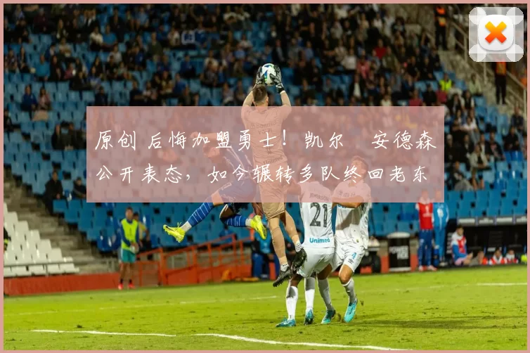 原创 后悔加盟勇士！凯尔・安德森公开表态，如今辗转多队终回老东家