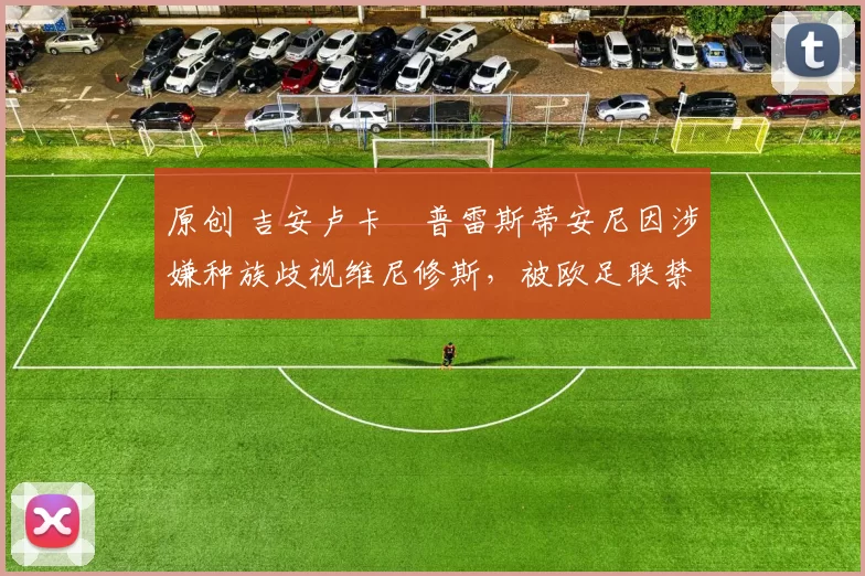 原创 吉安卢卡・普雷斯蒂安尼因涉嫌种族歧视维尼修斯，被欧足联禁赛