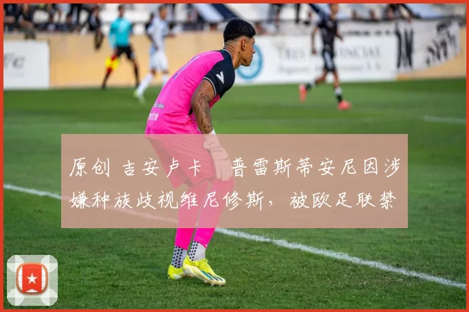 原创 吉安卢卡・普雷斯蒂安尼因涉嫌种族歧视维尼修斯,被欧足联禁赛