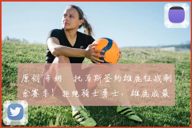 原创 卡姆・托马斯签约雄鹿征战剩余赛季！拒绝骑士勇士，雄鹿成最优选