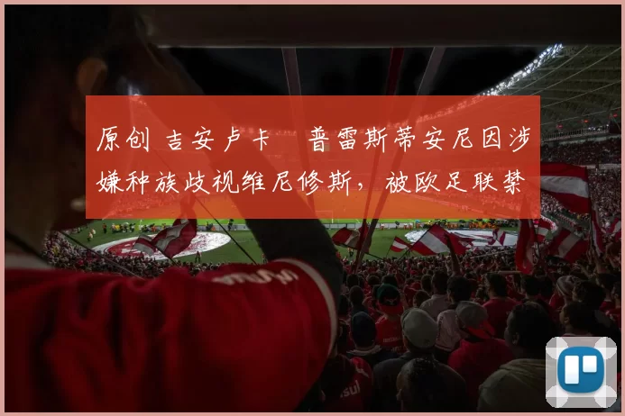 原创 吉安卢卡・普雷斯蒂安尼因涉嫌种族歧视维尼修斯,被欧足联禁赛