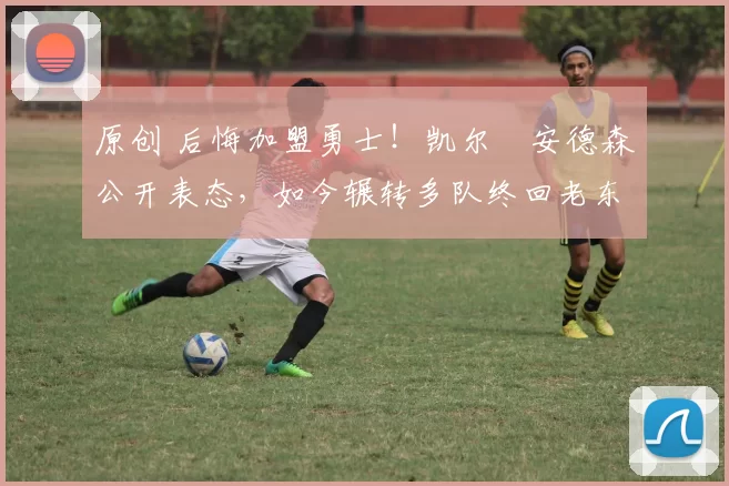 原创 后悔加盟勇士!凯尔・安德森公开表态,如今辗转多队终回老东家