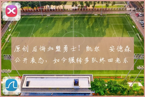 原创 后悔加盟勇士！凯尔・安德森公开表态，如今辗转多队终回老东家