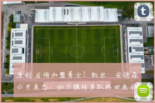 原创 后悔加盟勇士！凯尔・安德森公开表态，如今辗转多队终回老东家