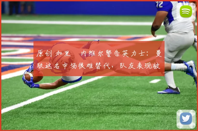 原创 加里・内维尔警告英力士：曼联这名中场很难替代，队友表现被赞 “离谱”