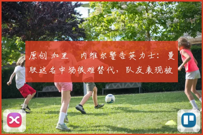 原创 加里・内维尔警告英力士：曼联这名中场很难替代，队友表现被赞 “离谱”