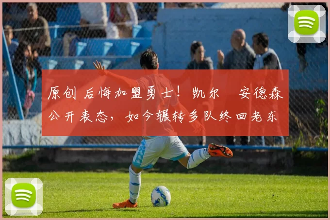 原创 后悔加盟勇士！凯尔・安德森公开表态，如今辗转多队终回老东家