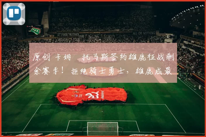 原创 卡姆・托马斯签约雄鹿征战剩余赛季！拒绝骑士勇士，雄鹿成最优选