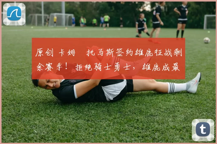 原创 卡姆・托马斯签约雄鹿征战剩余赛季！拒绝骑士勇士，雄鹿成最优选