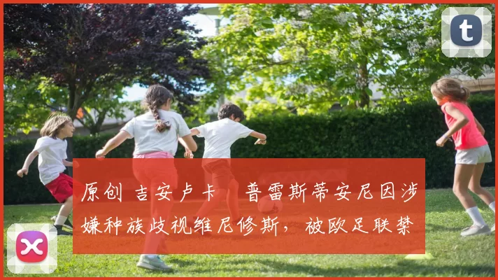 原创 吉安卢卡・普雷斯蒂安尼因涉嫌种族歧视维尼修斯，被欧足联禁赛