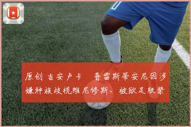 原创 吉安卢卡・普雷斯蒂安尼因涉嫌种族歧视维尼修斯，被欧足联禁赛