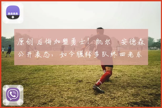 原创 后悔加盟勇士！凯尔・安德森公开表态，如今辗转多队终回老东家