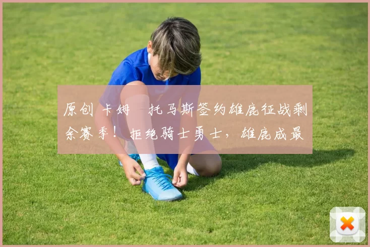 原创 卡姆・托马斯签约雄鹿征战剩余赛季！拒绝骑士勇士，雄鹿成最优选