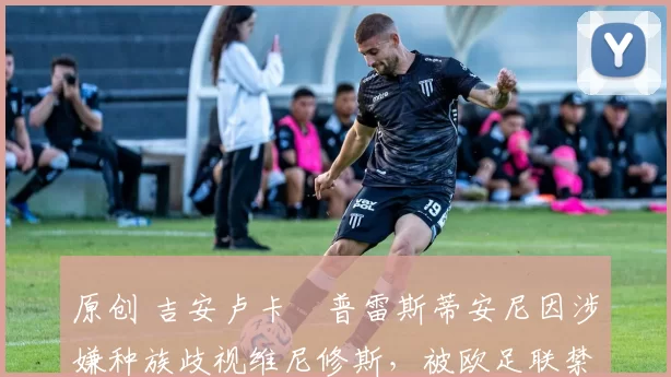 原创 吉安卢卡・普雷斯蒂安尼因涉嫌种族歧视维尼修斯，被欧足联禁赛