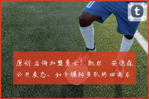 原创 后悔加盟勇士!凯尔・安德森公开表态,如今辗转多队终回老东家