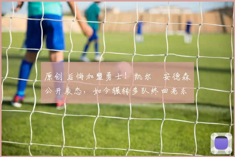 原创 后悔加盟勇士！凯尔・安德森公开表态，如今辗转多队终回老东家