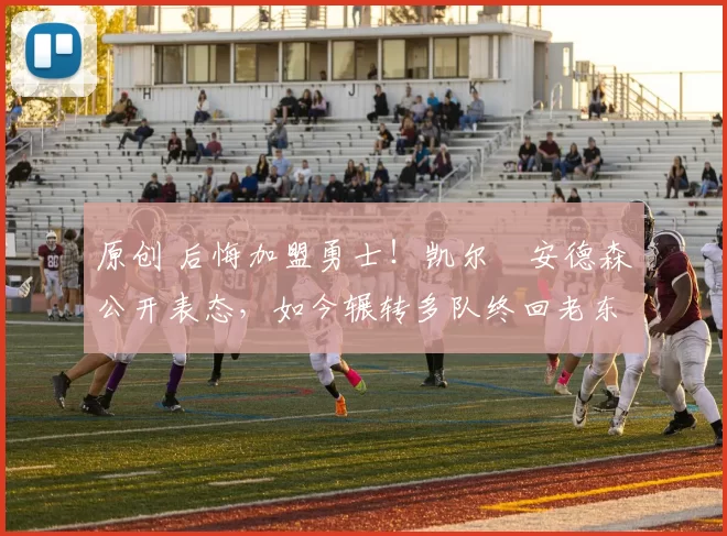 原创 后悔加盟勇士！凯尔・安德森公开表态，如今辗转多队终回老东家