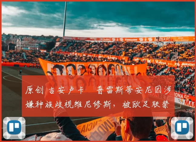 原创 吉安卢卡・普雷斯蒂安尼因涉嫌种族歧视维尼修斯，被欧足联禁赛