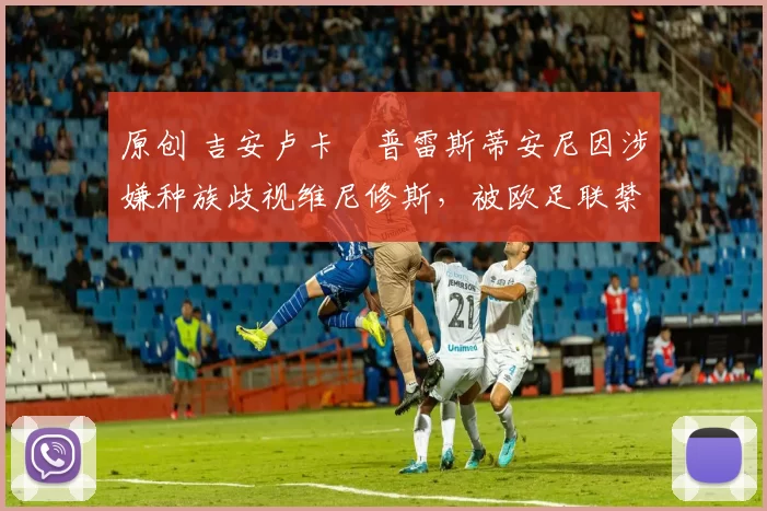 原创 吉安卢卡・普雷斯蒂安尼因涉嫌种族歧视维尼修斯，被欧足联禁赛