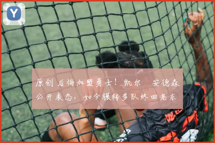 原创 后悔加盟勇士!凯尔・安德森公开表态,如今辗转多队终回老东家