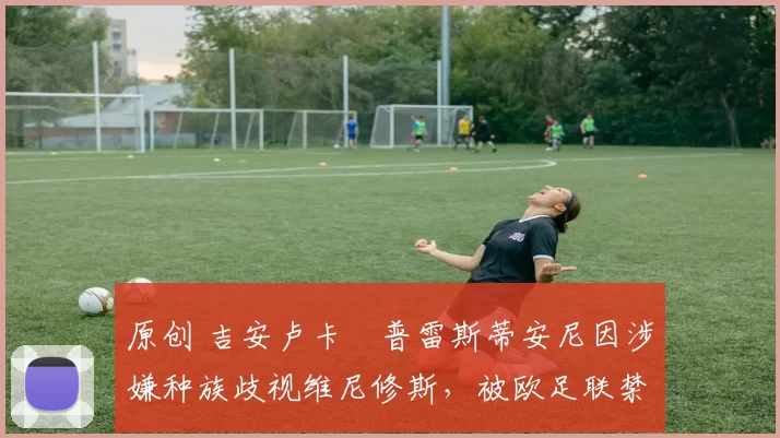 原创 吉安卢卡・普雷斯蒂安尼因涉嫌种族歧视维尼修斯,被欧足联禁赛