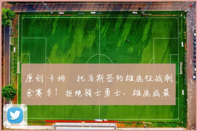 原创 卡姆・托马斯签约雄鹿征战剩余赛季！拒绝骑士勇士，雄鹿成最优选