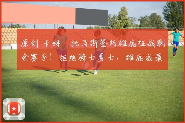 原创 卡姆・托马斯签约雄鹿征战剩余赛季！拒绝骑士勇士，雄鹿成最优选