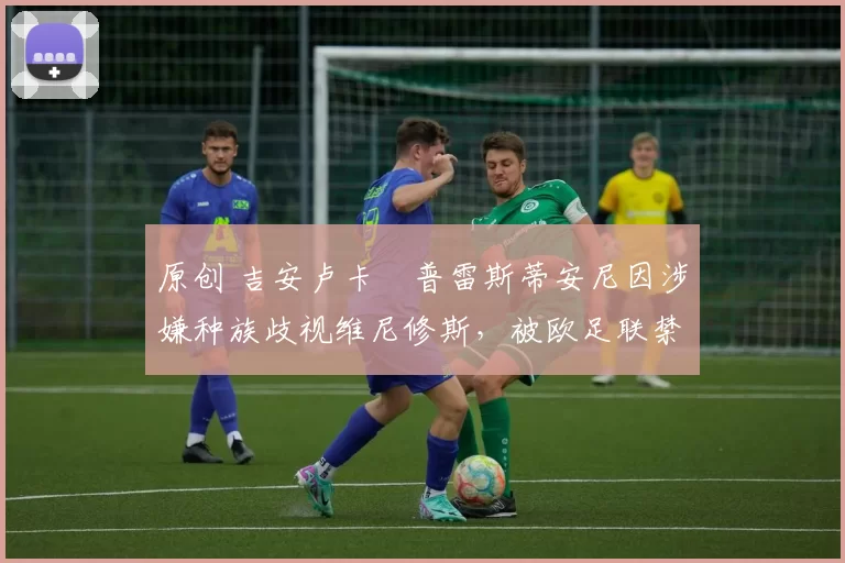 原创 吉安卢卡・普雷斯蒂安尼因涉嫌种族歧视维尼修斯,被欧足联禁赛