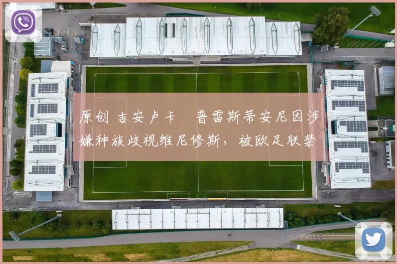 原创 吉安卢卡・普雷斯蒂安尼因涉嫌种族歧视维尼修斯，被欧足联禁赛