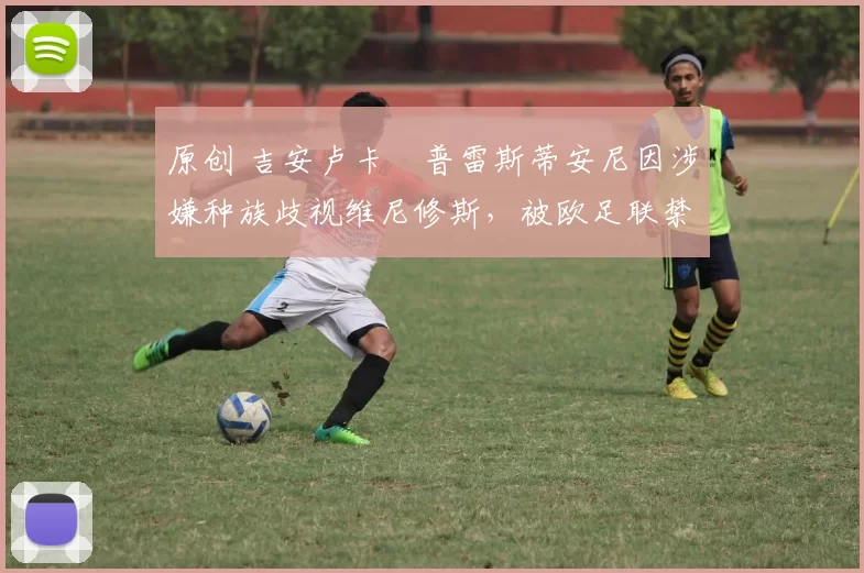 原创 吉安卢卡・普雷斯蒂安尼因涉嫌种族歧视维尼修斯，被欧足联禁赛