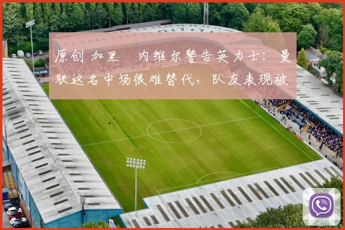 原创 加里・内维尔警告英力士:曼联这名中场很难替代,队友表现被赞 “离谱”