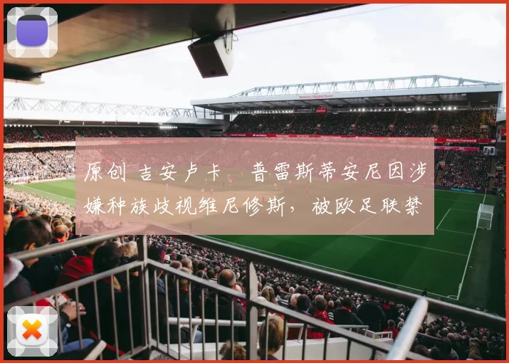 原创 吉安卢卡・普雷斯蒂安尼因涉嫌种族歧视维尼修斯，被欧足联禁赛