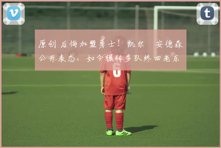 原创 后悔加盟勇士！凯尔・安德森公开表态，如今辗转多队终回老东家