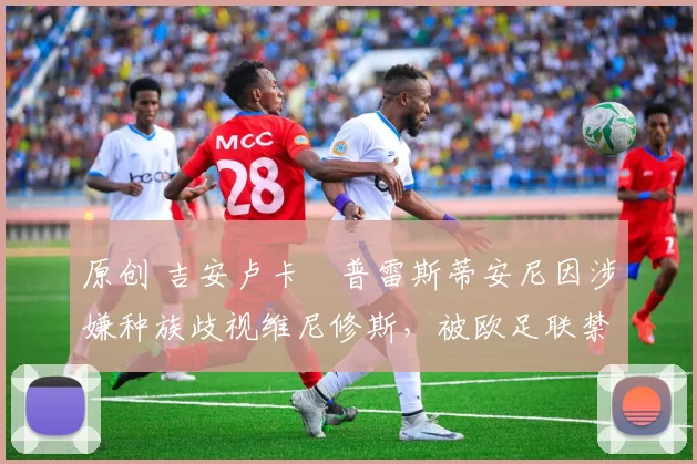 原创 吉安卢卡・普雷斯蒂安尼因涉嫌种族歧视维尼修斯，被欧足联禁赛