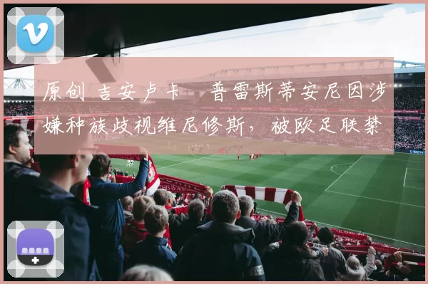 原创 吉安卢卡・普雷斯蒂安尼因涉嫌种族歧视维尼修斯，被欧足联禁赛