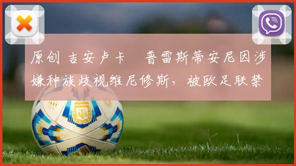 原创 吉安卢卡・普雷斯蒂安尼因涉嫌种族歧视维尼修斯,被欧足联禁赛